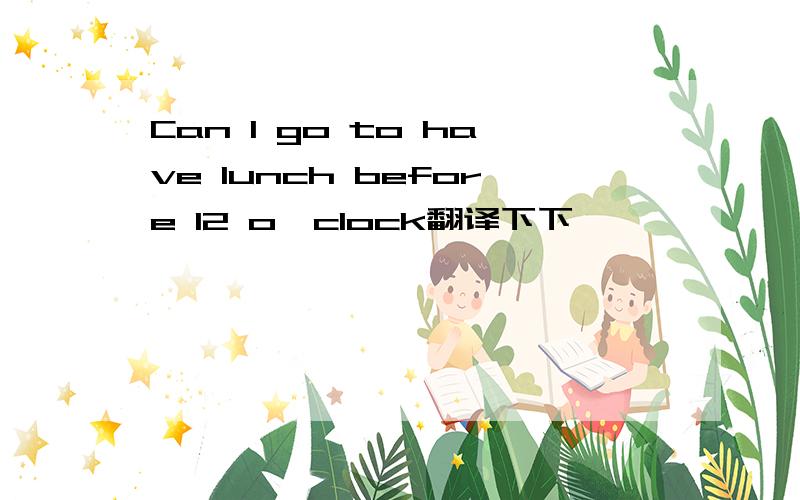 Can I go to have lunch before 12 o`clock翻译下下