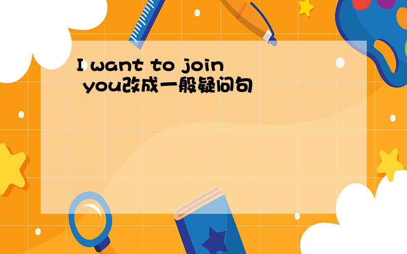 I want to join you改成一般疑问句