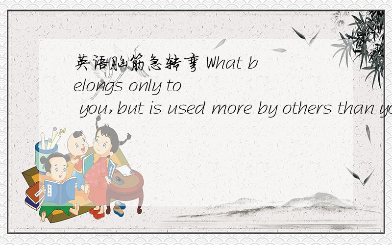 英语脑筋急转弯 What belongs only to you,but is used more by others than yourself.What is it?