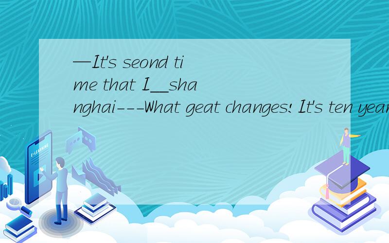 —It's seond time that I__shanghai---What geat changes!It's ten years since I ——it last timehave been;left 我选的是come ：had left为什么