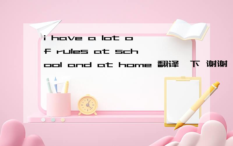 i have a lot of rules at school and at home 翻译一下 谢谢
