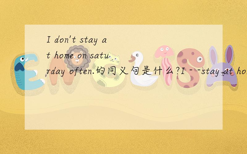 I don't stay at home on saturday often.的同义句是什么?I - -stay at home on saturday