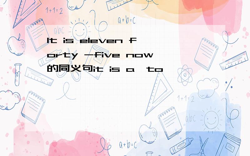 It is eleven forty -five now的同义句it is a—to—