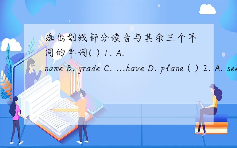 选出划线部分读音与其余三个不同的单词( ) 1. A. name B. grade C. ...have D. plane ( ) 2. A. see B. meet C. green D. eraser
