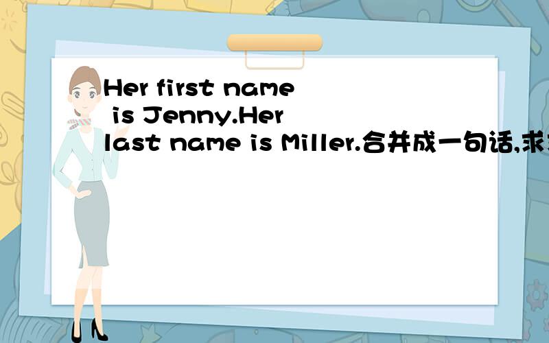 Her first name is Jenny.Her last name is Miller.合并成一句话,求求了1.Her first name is Jenny.Her last name is Miller.合并成一句话2.Tom's,ID,is,what,number,card 连词成句!3.His family name is hand.改为一般疑问句!( ) ( ) family