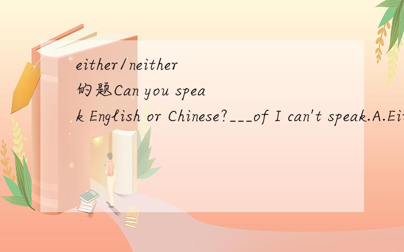 either/neither的题Can you speak English or Chinese?___of I can't speak.A.Either B.Neither