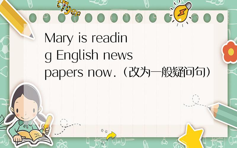 Mary is reading English newspapers now.（改为一般疑问句）