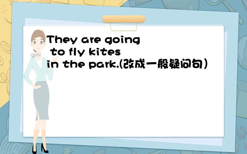 They are going to fly kites in the park.(改成一般疑问句）