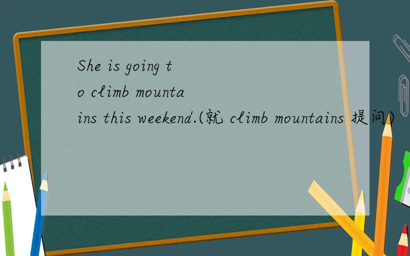 She is going to climb mountains this weekend.(就 climb mountains 提问)