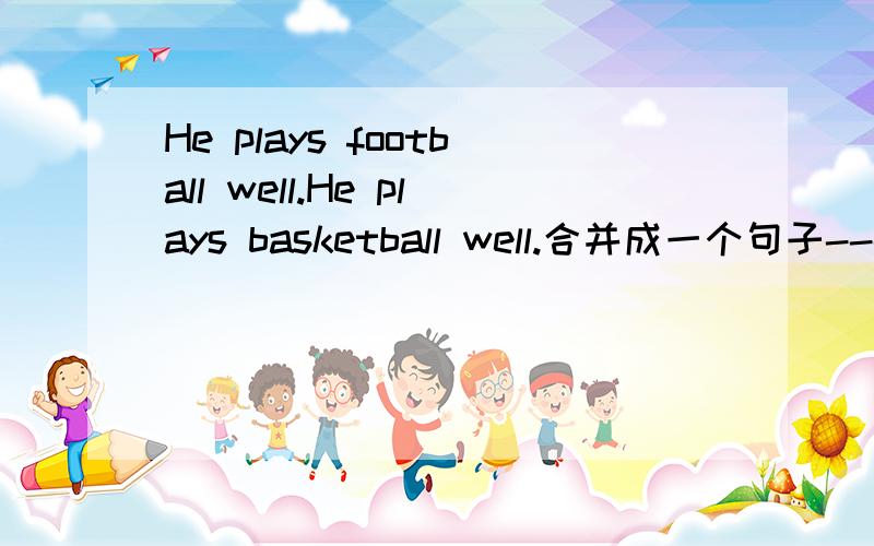 He plays football well.He plays basketball well.合并成一个句子------ ------ does he play football well------ ------- plays basketball well