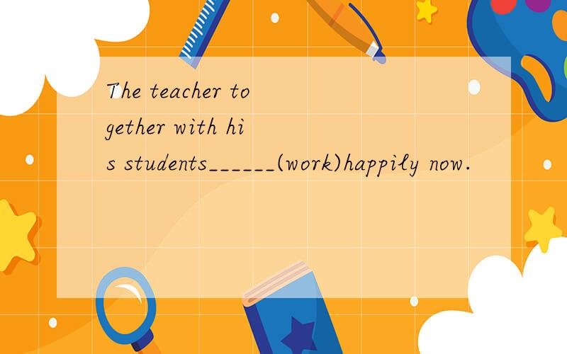 The teacher together with his students______(work)happily now.