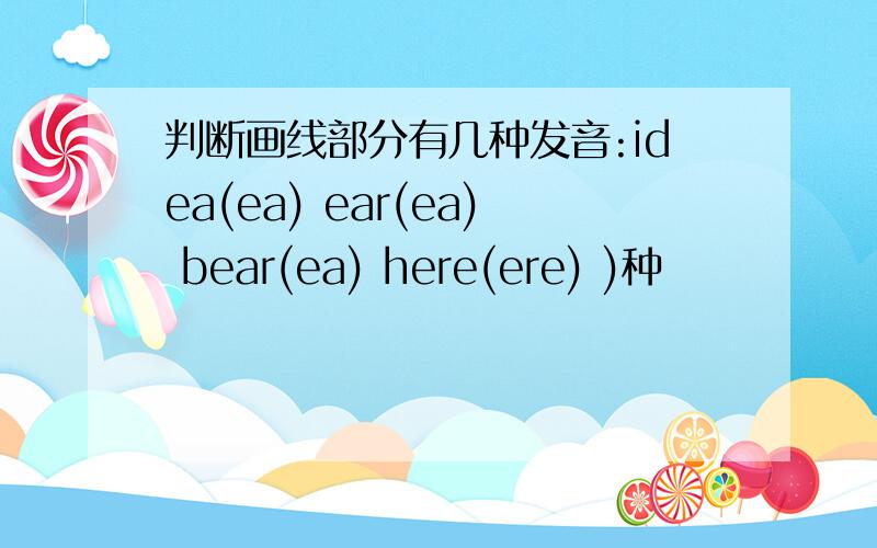 判断画线部分有几种发音:idea(ea) ear(ea) bear(ea) here(ere) )种
