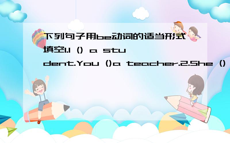 下列句子用be动词的适当形式填空1.I () a student.You ()a teacher.2.She () my friend.3.() you Li Fen?No,I () not.4.() Mr.green very busy?Yes,he ().5.He must () at home.6.The book () very interesting.7.() cleaners very busy?8.You and I () g