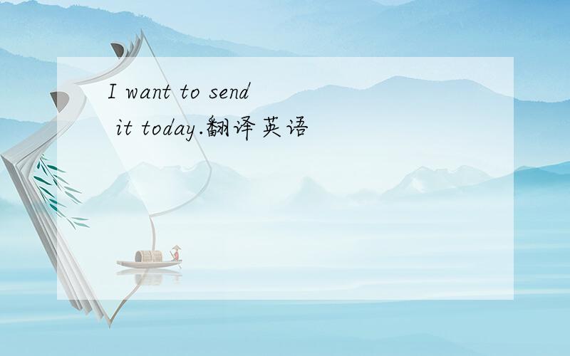 I want to send it today.翻译英语