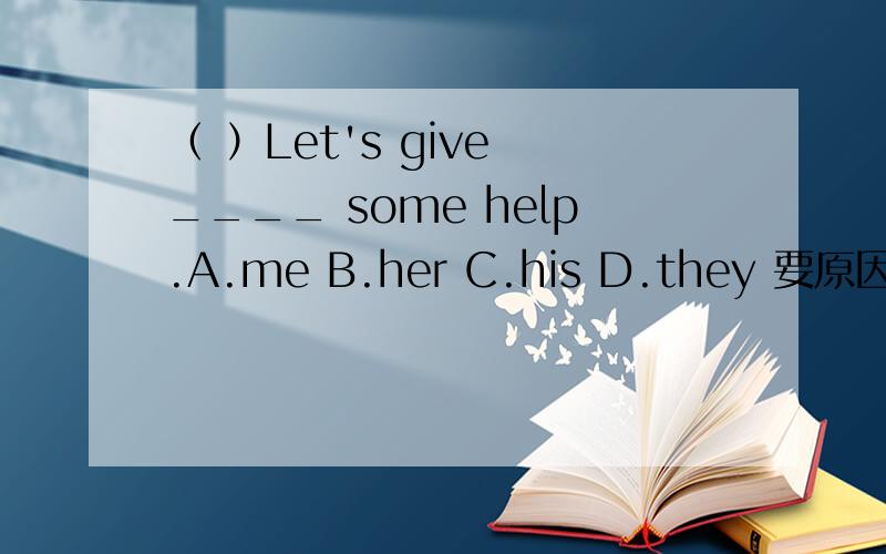 （ ）Let's give ____ some help.A.me B.her C.his D.they 要原因