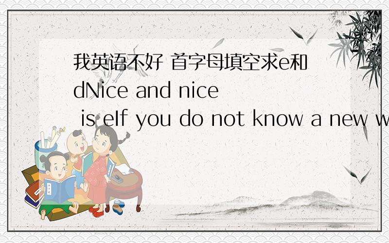 我英语不好 首字母填空求e和dNice and nice is eIf you do not know a new word,please look it up in a d