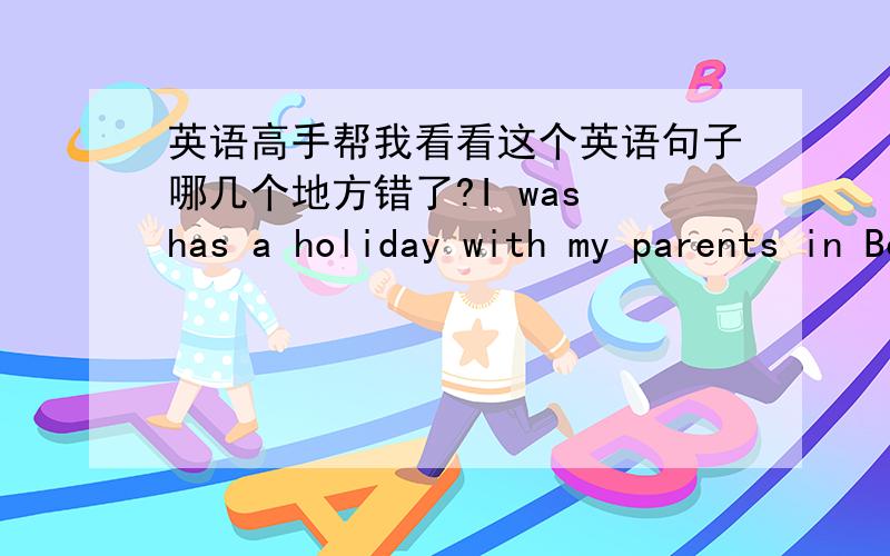 英语高手帮我看看这个英语句子哪几个地方错了?I was has a holiday with my parents in Beijing.
