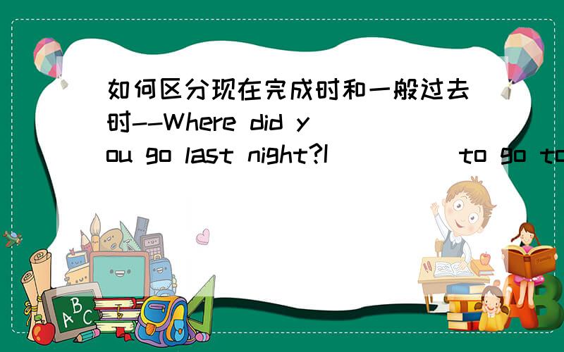 如何区分现在完成时和一般过去时--Where did you go last night?I_____to go to Li Lei's birthday party.A.asked B.am asked C.have been asked D.was asked 这是重庆省2006年中考第40题,我的书上答案是D ,可我觉得应该选C,因