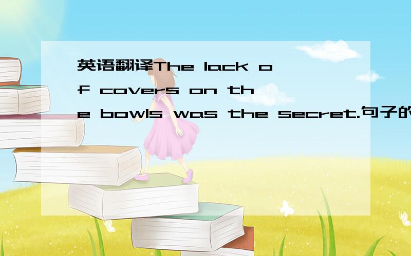 英语翻译The lack of covers on the bowls was the secret.句子的意思~