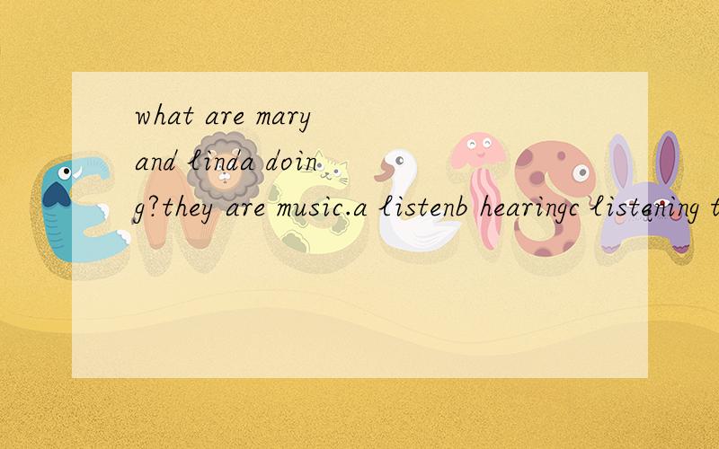 what are mary and linda doing?they are music.a listenb hearingc listening to