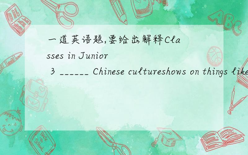 一道英语题,要给出解释Classes in Junior 3 ______ Chinese cultureshows on things like tea and wine.A. passed on           B. showed up       C. put on           D.set up谢谢