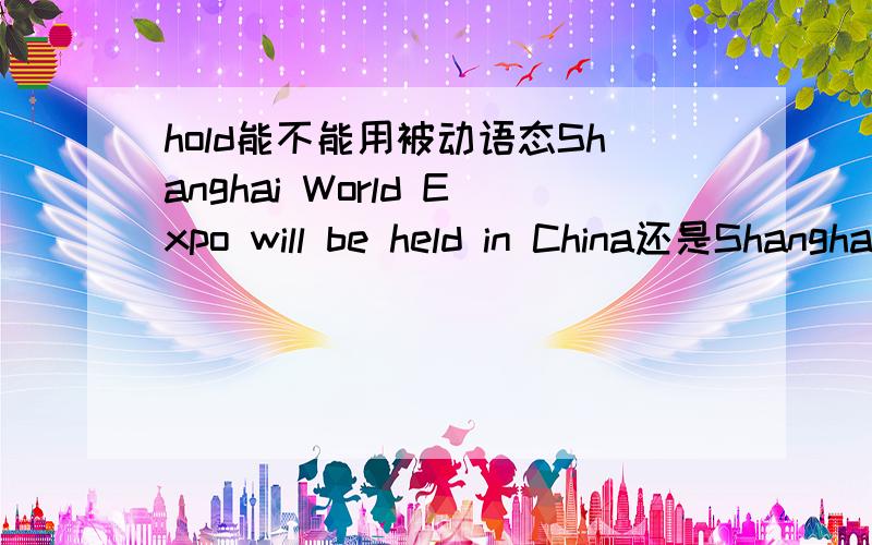 hold能不能用被动语态Shanghai World Expo will be held in China还是Shanghai World Expo will hold in China