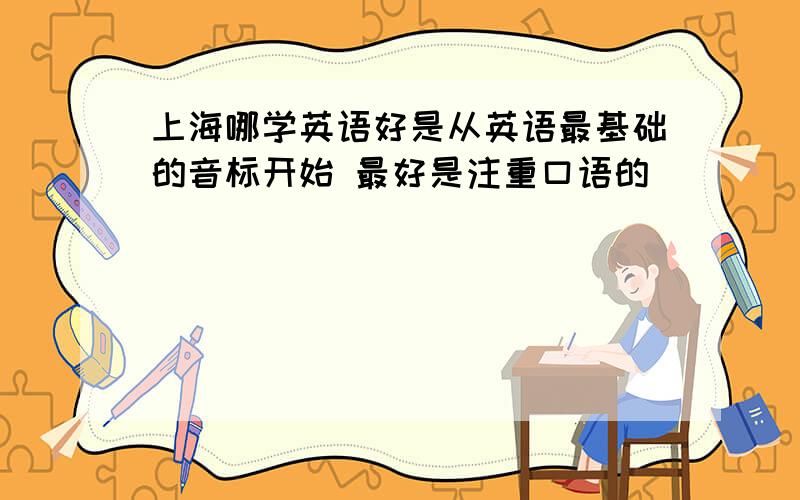 上海哪学英语好是从英语最基础的音标开始 最好是注重口语的
