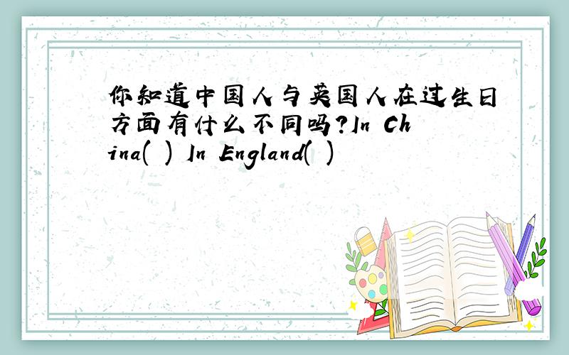 你知道中国人与英国人在过生日方面有什么不同吗?In China( ) In England( )