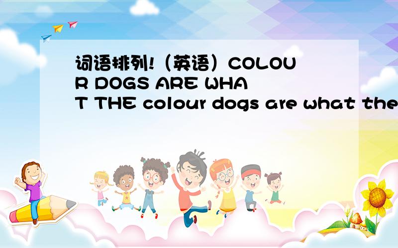 词语排列!（英语）COLOUR DOGS ARE WHAT THE colour dogs are what the