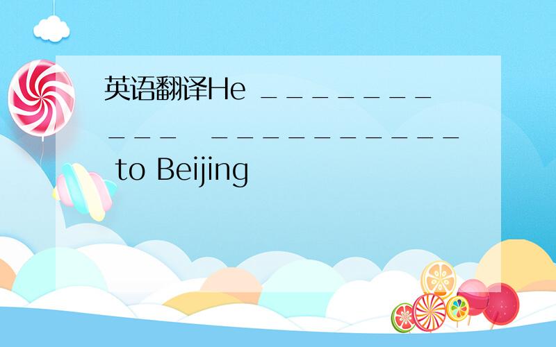 英语翻译He __________　__________ to Beijing