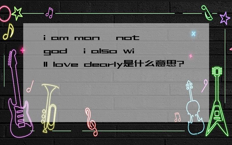 i am man, not god, i also will love dearly是什么意思?