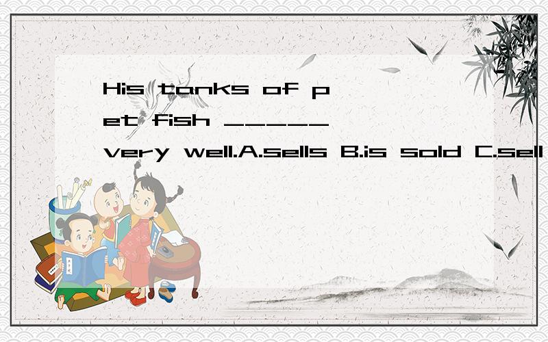 His tanks of pet fish _____ very well.A.sells B.is sold C.sell D.are sold