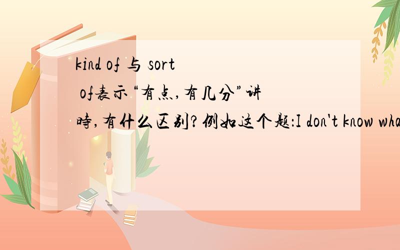 kind of 与 sort of表示“有点,有几分”讲时,有什么区别?例如这个题：I don't know what the cause is,so I am not _____sure.A.sort of B.a sort of C.a kind of D.kind of为什么答案是A呢，D为什么不对啊？