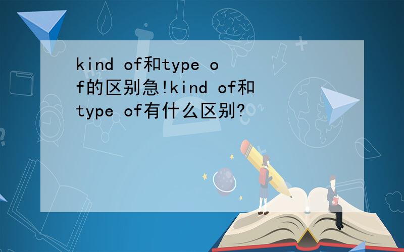 kind of和type of的区别急!kind of和type of有什么区别?