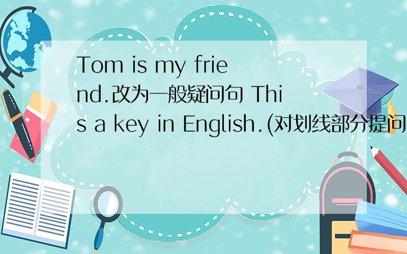 Tom is my friend.改为一般疑问句 This a key in English.(对划线部分提问）That is my uncle.改为否定句