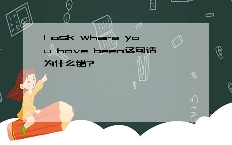 I ask where you have been这句话为什么错?