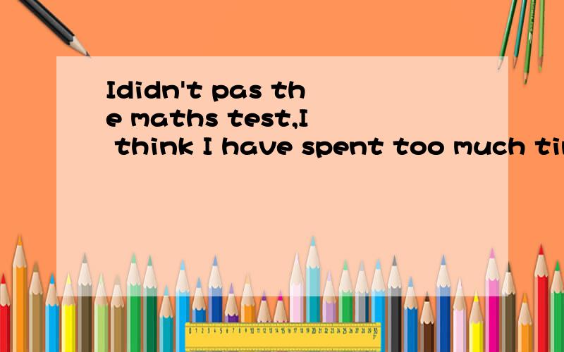 Ididn't pas the maths test,I think I have spent too much time laying com puter games recently^------I didn't pass the maths test,I think I have spent too much time playing com-puter games recently.------I agree.You______play like that any more.A.need