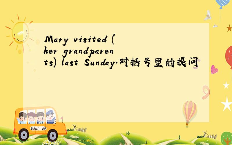 Mary visited (her grandparents) last Sunday.对括号里的提问