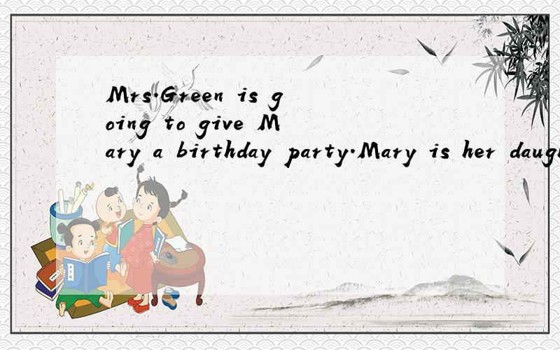 Mrs.Green is going to give Mary a birthday party.Mary is her daughter.She will be ten years oid.A lot of her friends are coming to the party.Twenty of them are girls.Mrs.Green is getting ready for the party.Mrs.White is helping her.