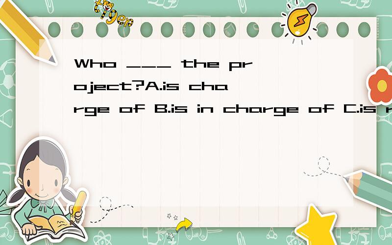 Who ___ the project?A.is charge of B.is in charge of C.is responsible of D.in charge of选哪?理由