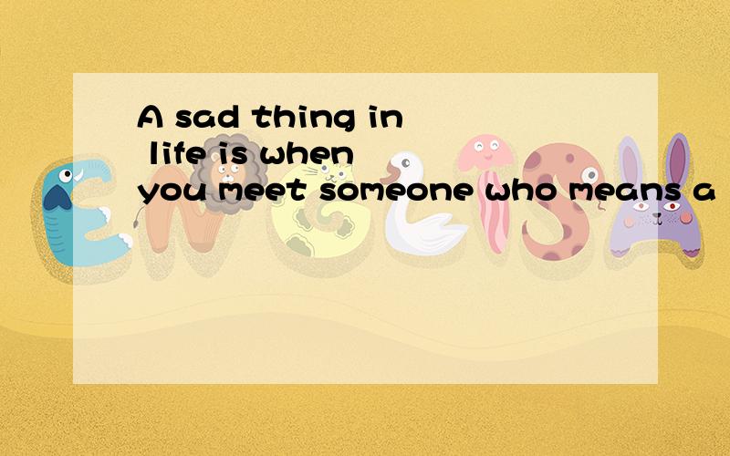 A sad thing in life is when you meet someone who means a lot to you,only to find out in the end tha翻译