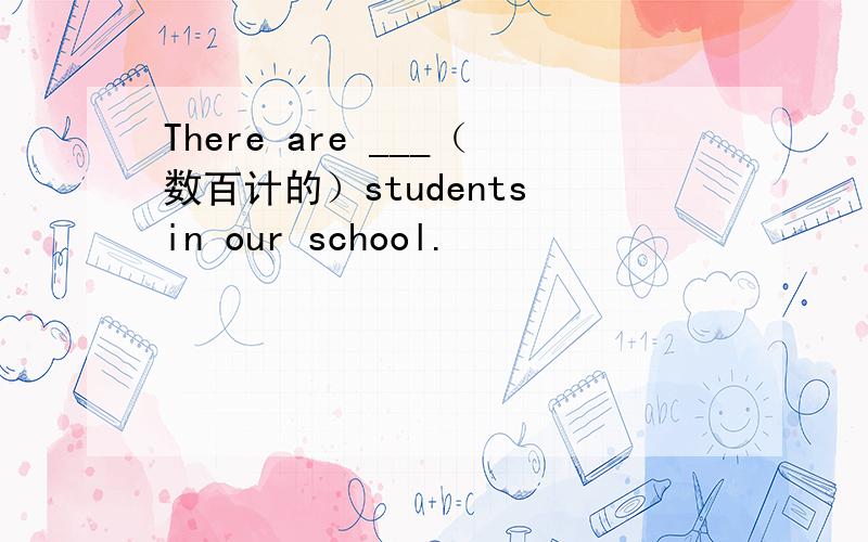 There are ___（数百计的）students in our school.