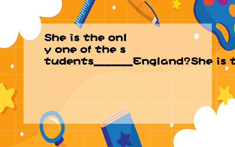 She is the only one of the students_______England?She is the only one of the students_______England.A who has been to ,B who have been to,C she has been to ,D that have been to