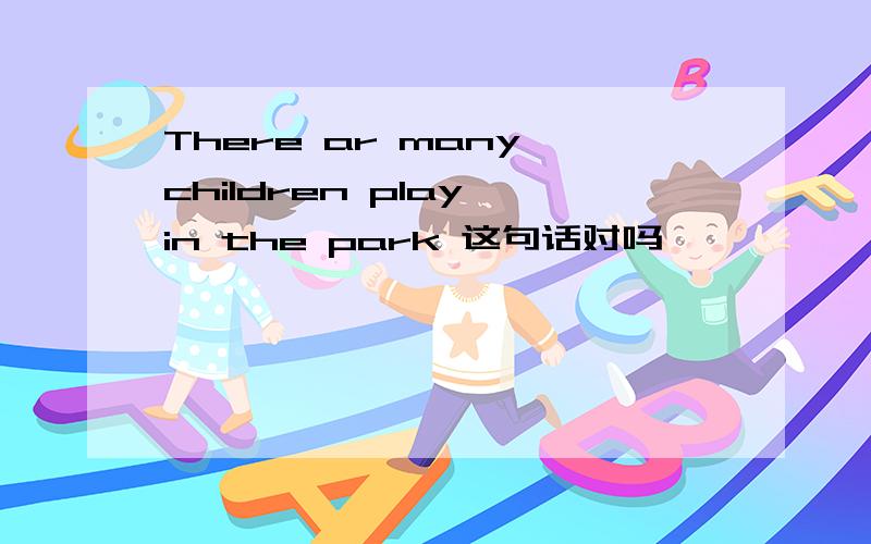 There ar many children play in the park 这句话对吗