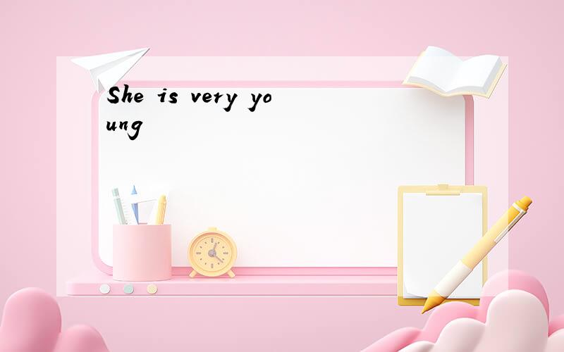 She is very young