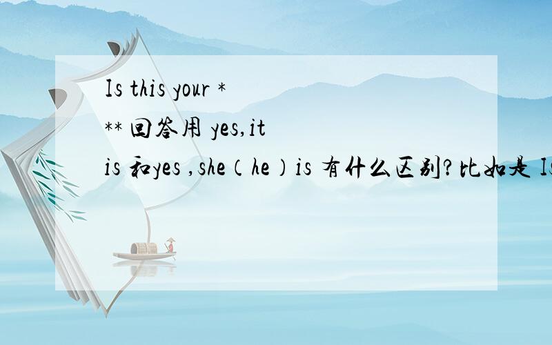 Is this your *** 回答用 yes,it is 和yes ,she（he）is 有什么区别?比如是 Is this your mother？回答什么？如果 对着图片问：Is this your mother？回答什么？有什么区别？什么情况回答什么？