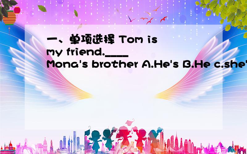 一、单项选择 Tom is my friend.____Mona's brother A.He's B.He c.she's
