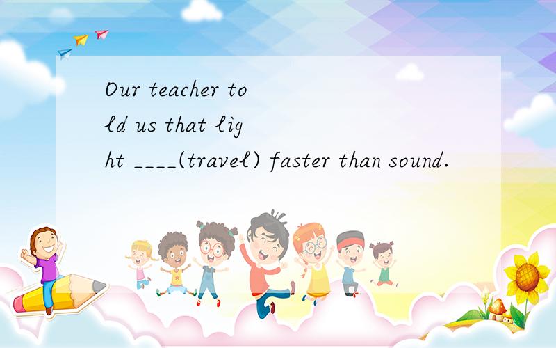Our teacher told us that light ____(travel) faster than sound.