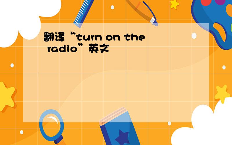 翻译“turn on the radio”英文