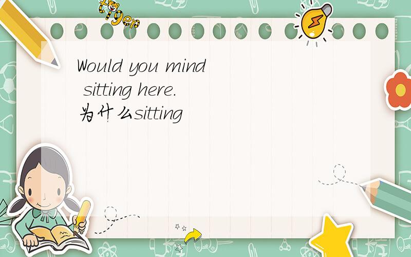 Would you mind sitting here.为什么sitting
